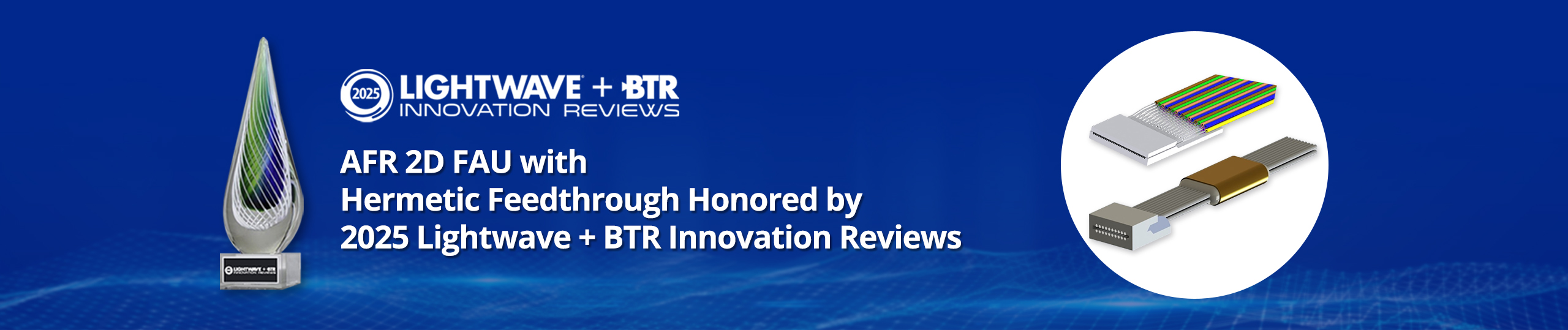 AFR 2D FAU with Hermetic Feedthrough for WSS application honored with 2025 Lightwave + BTR Innovation Award.